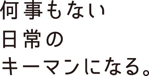 何事もない日常のキーマンになる。